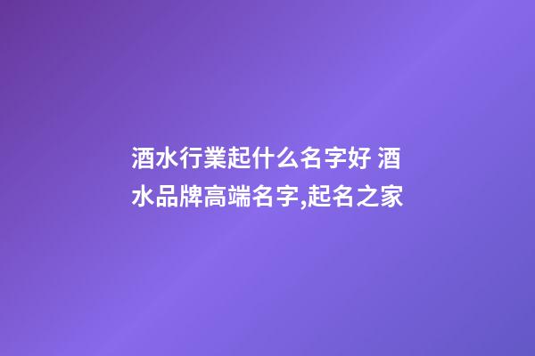 酒水行業起什么名字好 酒水品牌高端名字,起名之家-第1張-商標起名-玄機派